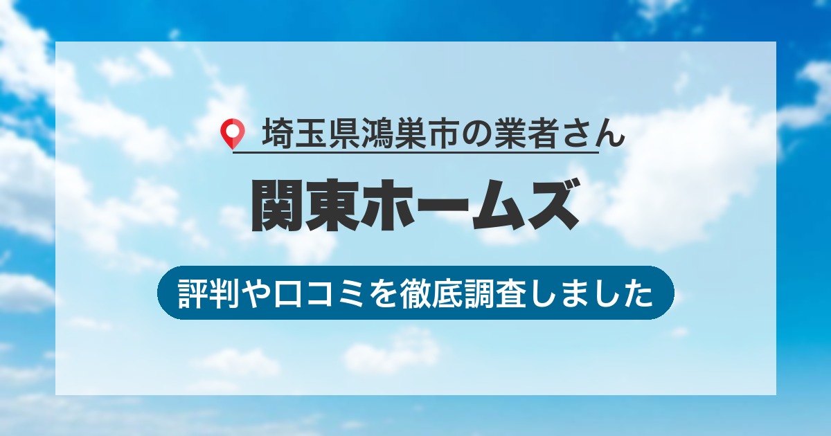 埼玉県鴻巣市の業者 関東ホームズ｜評判と口コミ