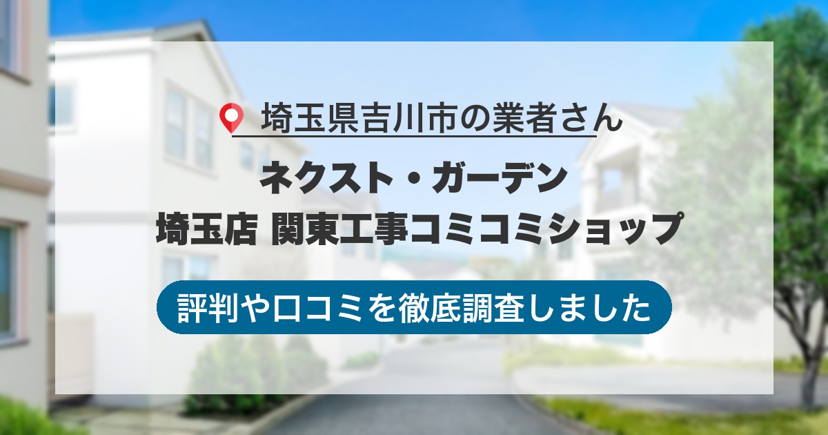 埼玉県吉川市の業者 ネクスト・ガーデン 埼玉店 関東工事コミコミショップ｜評判と口コミ
