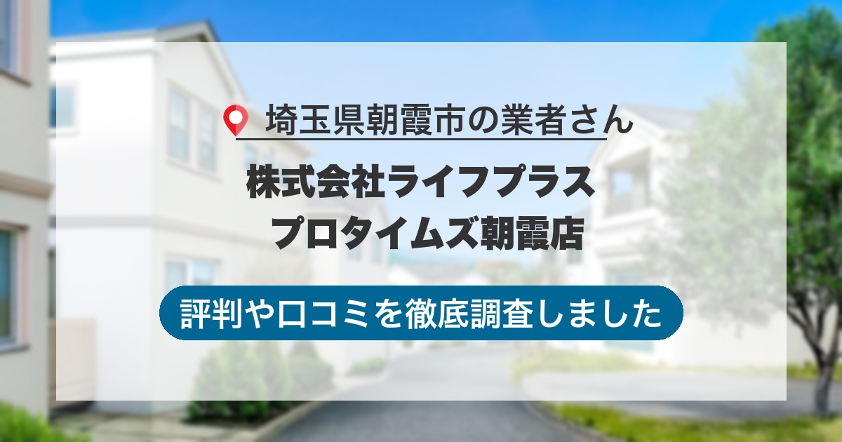 埼玉県朝霞市の業者 株式会社ライフプラス プロタイムズ朝霞店｜評判と口コミ