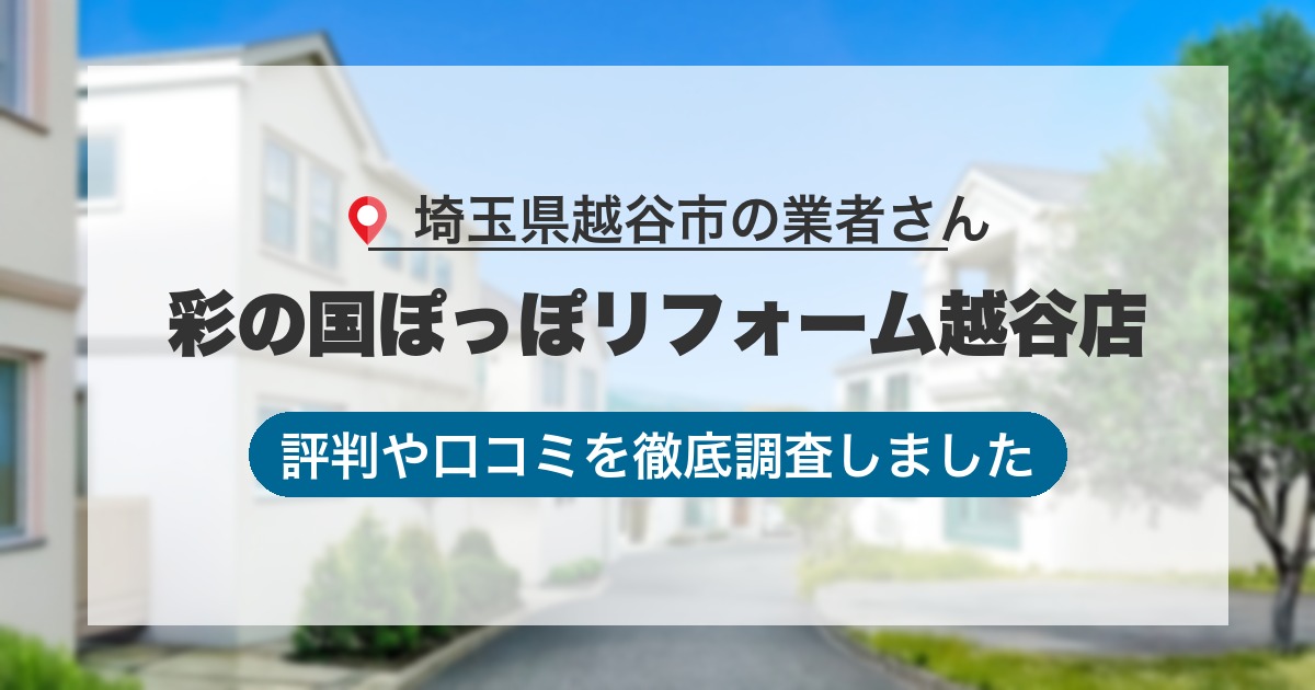 埼玉県越谷市の業者 彩の国ぽっぽリフォーム越谷店｜評判と口コミ