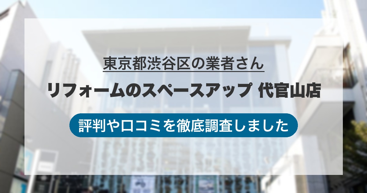 東京都渋谷区の業者 リフォームのスペースアップ 代官山店｜評判と口コミ