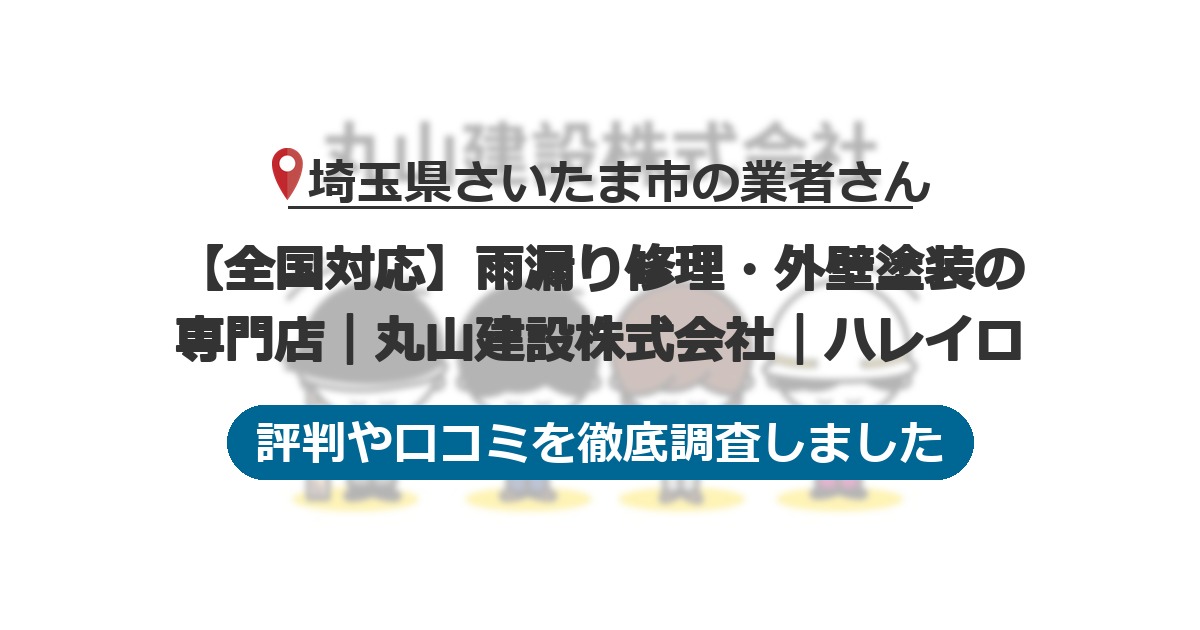 埼玉県さいたま市の業者 【全国対応】雨漏り修理・外壁塗装の専門店｜丸山建設株式会社｜ハレイロ｜評判と口コミ